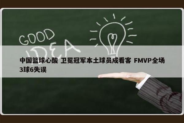 中国篮球心酸 卫冕冠军本土球员成看客 FMVP全场3球6失误