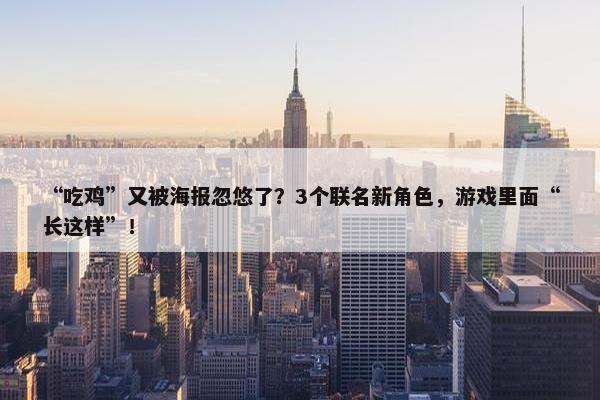 “吃鸡”又被海报忽悠了？3个联名新角色，游戏里面“长这样”！