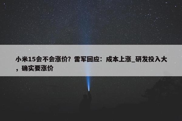 小米15会不会涨价？雷军回应：成本上涨_研发投入大，确实要涨价