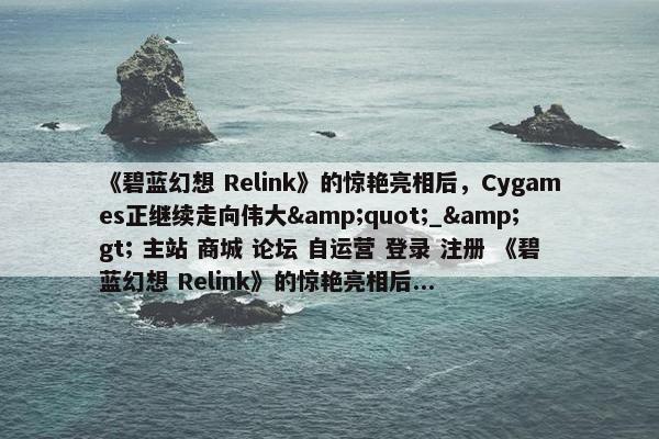 《碧蓝幻想 Relink》的惊艳亮相后，Cygames正继续走向伟大&quot;_&gt; 主站 商城 论坛 自运营 登录 注册 《碧蓝幻想 Relink》的惊艳亮相后...