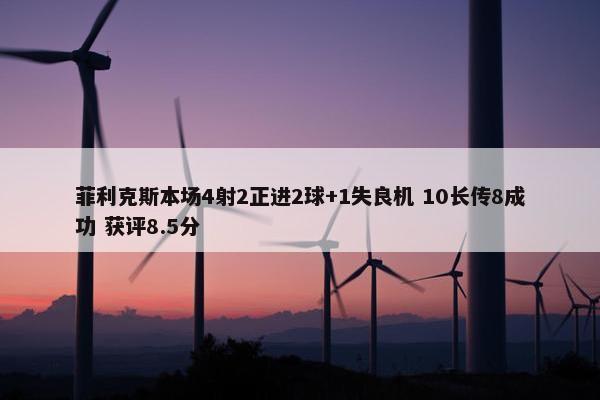 菲利克斯本场4射2正进2球+1失良机 10长传8成功 获评8.5分