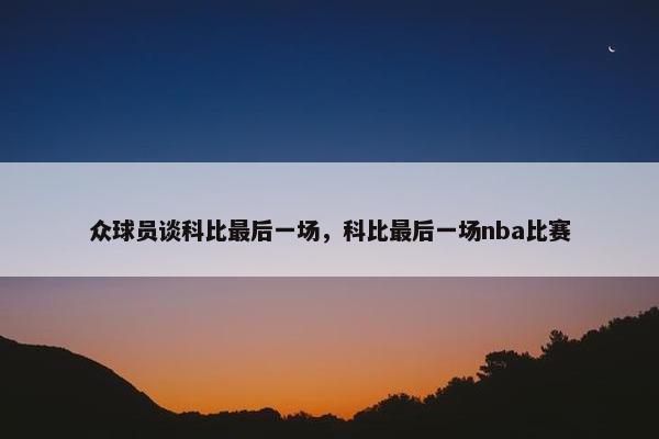 众球员谈科比最后一场，科比最后一场nba比赛