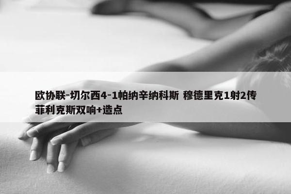 欧协联-切尔西4-1帕纳辛纳科斯 穆德里克1射2传菲利克斯双响+造点