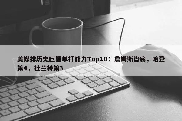 美媒排历史巨星单打能力Top10：詹姆斯垫底，哈登第4，杜兰特第3