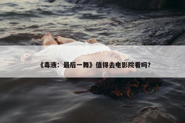 《毒液：最后一舞》值得去电影院看吗？