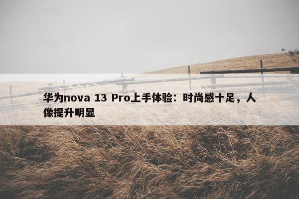 华为nova 13 Pro上手体验：时尚感十足，人像提升明显