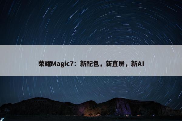 荣耀Magic7：新配色，新直屏，新AI