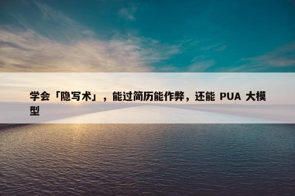 学会「隐写术」，能过简历能作弊，还能 PUA 大模型