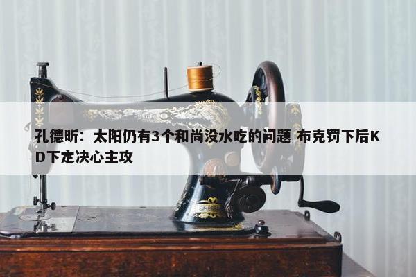 孔德昕：太阳仍有3个和尚没水吃的问题 布克罚下后KD下定决心主攻