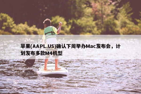 苹果(AAPL.US)确认下周举办Mac发布会，计划发布多款M4机型