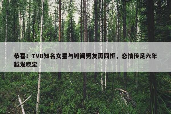 恭喜！TVB知名女星与绯闻男友再同框，恋情传足六年越发稳定