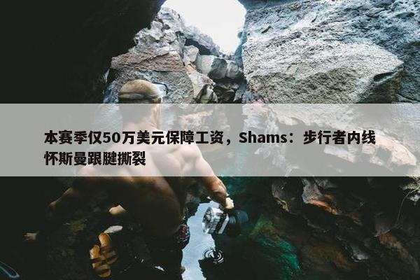 本赛季仅50万美元保障工资，Shams：步行者内线怀斯曼跟腱撕裂