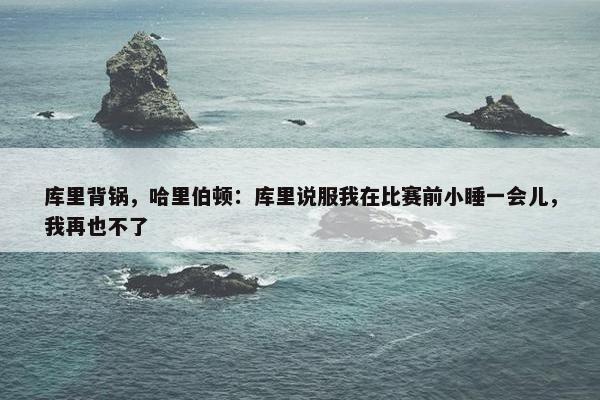 库里背锅，哈里伯顿：库里说服我在比赛前小睡一会儿，我再也不了