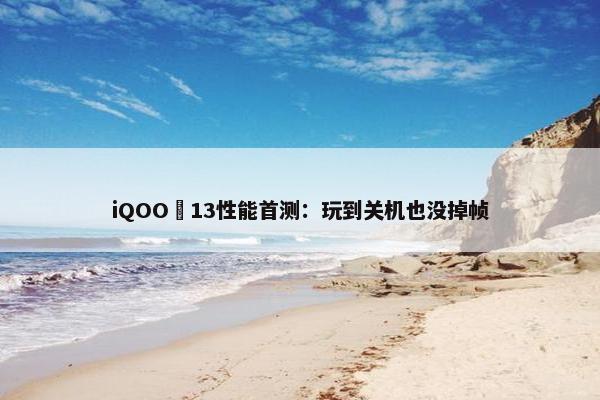 iQOO 13性能首测：玩到关机也没掉帧