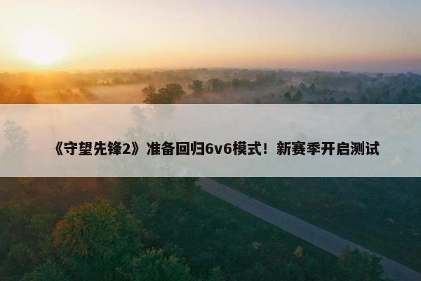 《守望先锋2》准备回归6v6模式！新赛季开启测试