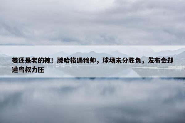 姜还是老的辣！滕哈格遇穆帅，球场未分胜负，发布会却遭鸟叔力压