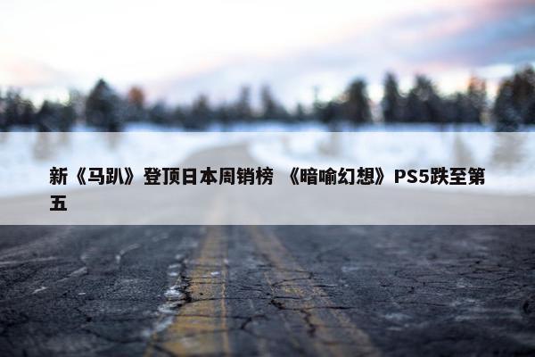 新《马趴》登顶日本周销榜 《暗喻幻想》PS5跌至第五