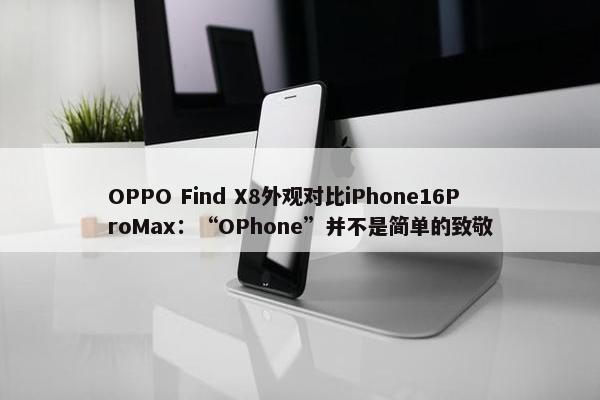 OPPO Find X8外观对比iPhone16ProMax：“OPhone”并不是简单的致敬