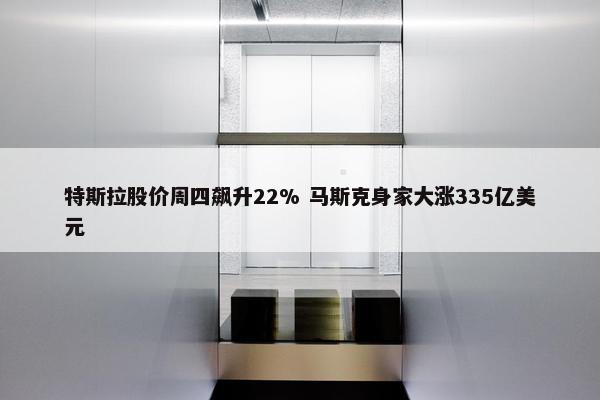 特斯拉股价周四飙升22% 马斯克身家大涨335亿美元