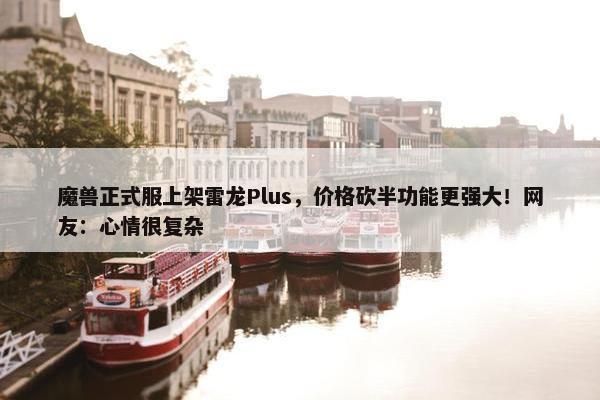 魔兽正式服上架雷龙Plus，价格砍半功能更强大！网友：心情很复杂