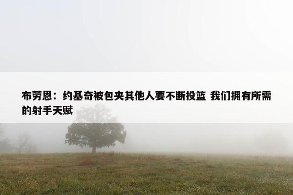 布劳恩：约基奇被包夹其他人要不断投篮 我们拥有所需的射手天赋