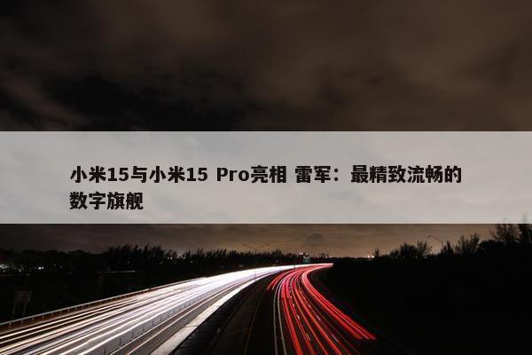 小米15与小米15 Pro亮相 雷军：最精致流畅的数字旗舰