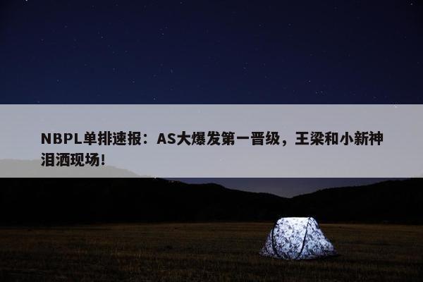 NBPL单排速报：AS大爆发第一晋级，王梁和小新神泪洒现场！