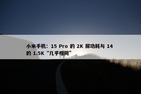 小米手机：15 Pro 的 2K 屏功耗与 14 的 1.5K“几乎相同”