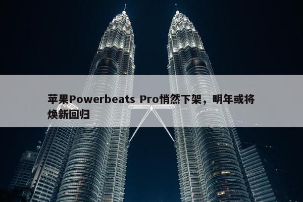 苹果Powerbeats Pro悄然下架，明年或将焕新回归