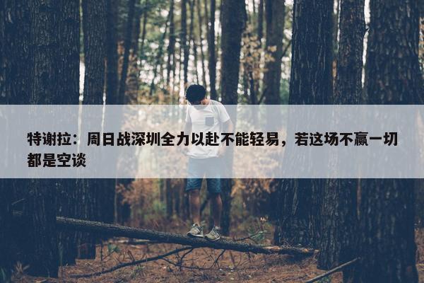 特谢拉：周日战深圳全力以赴不能轻易，若这场不赢一切都是空谈