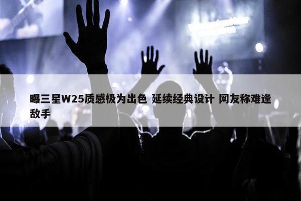 曝三星W25质感极为出色 延续经典设计 网友称难逢敌手