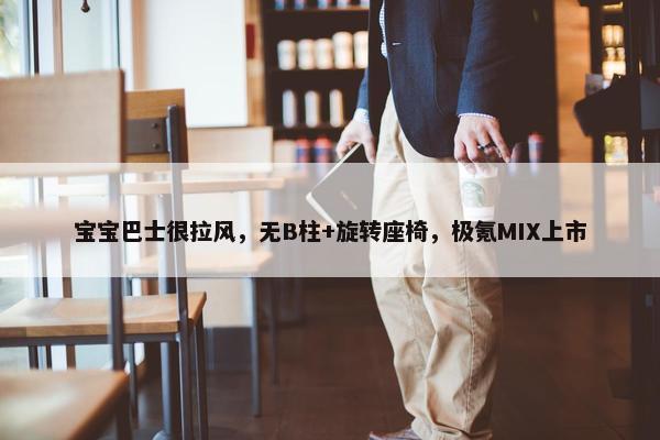 宝宝巴士很拉风，无B柱+旋转座椅，极氪MIX上市