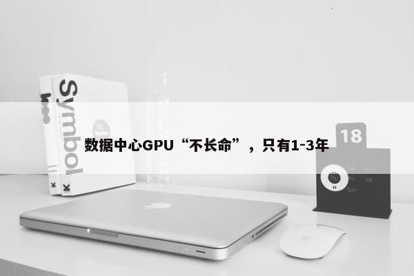 数据中心GPU“不长命”，只有1-3年