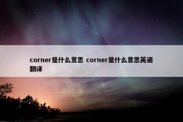 corner是什么意思 corner是什么意思英语翻译