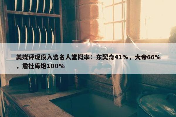 美媒评现役入选名人堂概率：东契奇41%，大帝66%，詹杜库炮100%