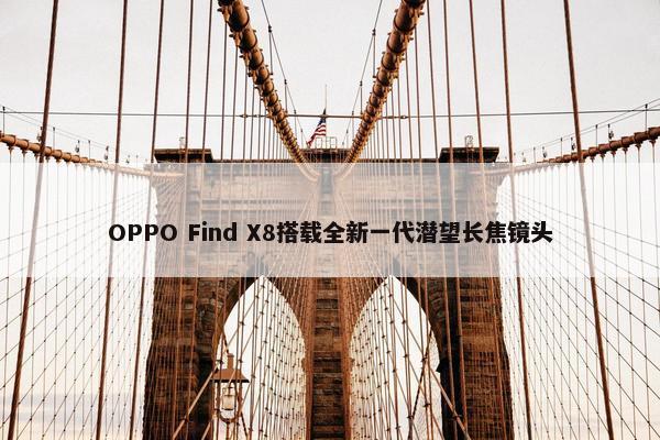 OPPO Find X8搭载全新一代潜望长焦镜头