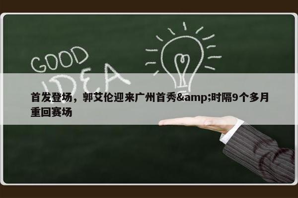 首发登场，郭艾伦迎来广州首秀&时隔9个多月重回赛场