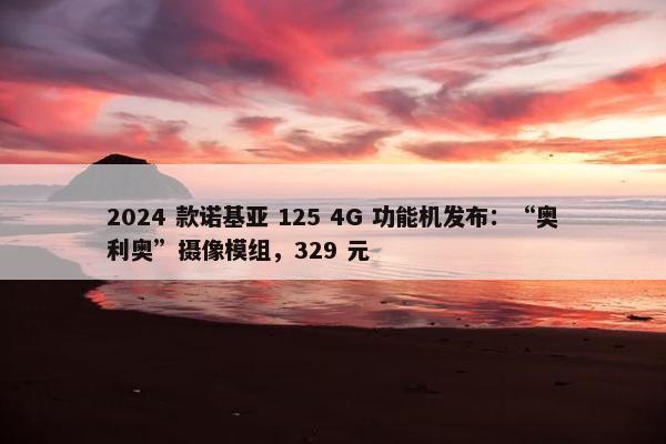 2024 款诺基亚 125 4G 功能机发布：“奥利奥”摄像模组，329 元