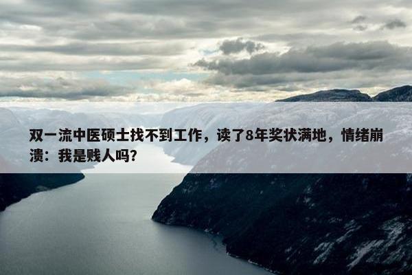 双一流中医硕士找不到工作，读了8年奖状满地，情绪崩溃：我是贱人吗？