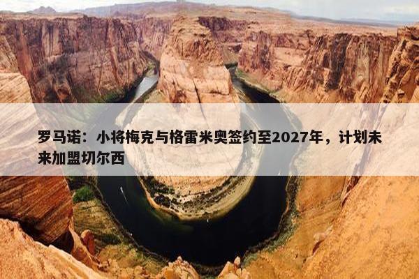 罗马诺：小将梅克与格雷米奥签约至2027年，计划未来加盟切尔西