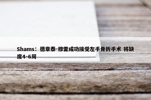 Shams：德章泰-穆雷成功接受左手骨折手术 将缺席4-6周