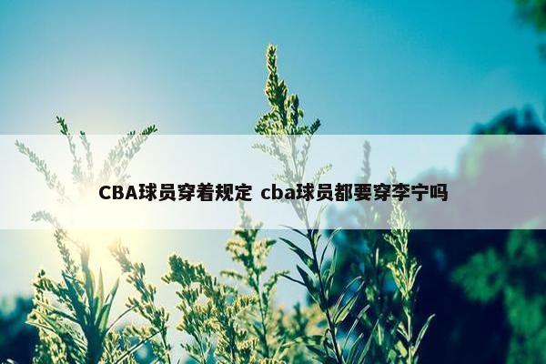 CBA球员穿着规定 cba球员都要穿李宁吗