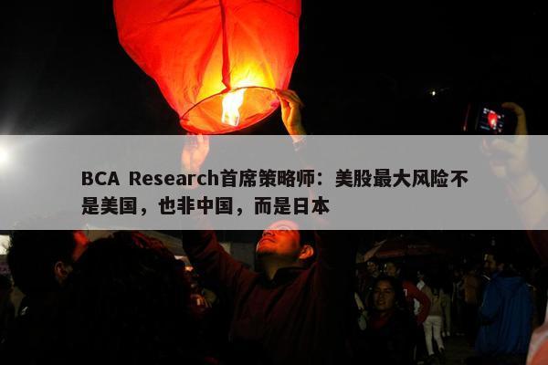 BCA Research首席策略师：美股最大风险不是美国，也非中国，而是日本