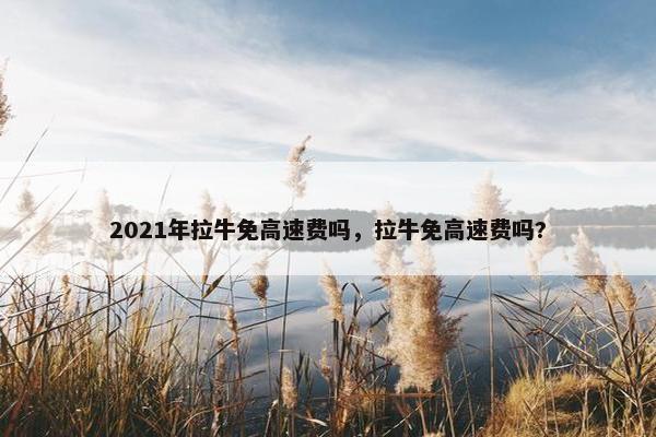 2021年拉牛免高速费吗，拉牛免高速费吗?