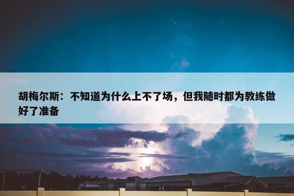 胡梅尔斯：不知道为什么上不了场，但我随时都为教练做好了准备