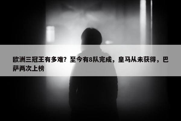 欧洲三冠王有多难？至今有8队完成，皇马从未获得，巴萨两次上榜