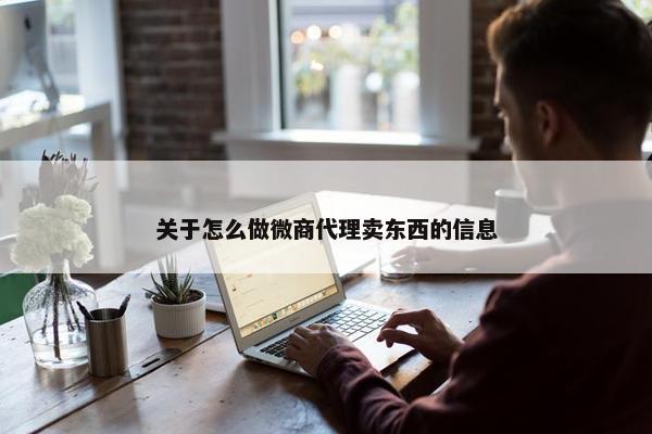 关于怎么做微商代理卖东西的信息