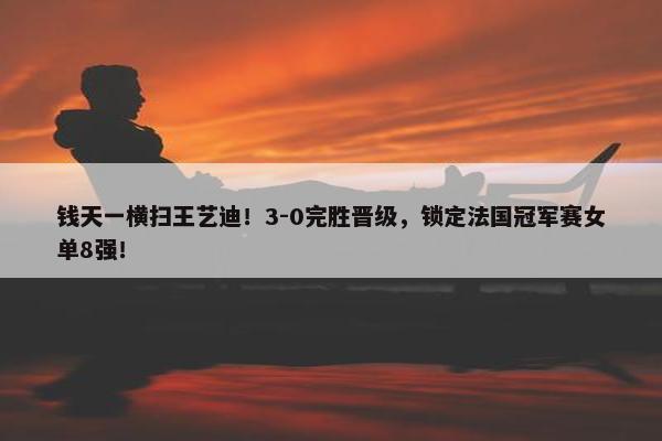 钱天一横扫王艺迪！3-0完胜晋级，锁定法国冠军赛女单8强！