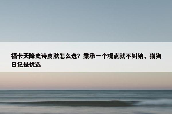 福卡天降史诗皮肤怎么选？秉承一个观点就不纠结，猫狗日记是优选