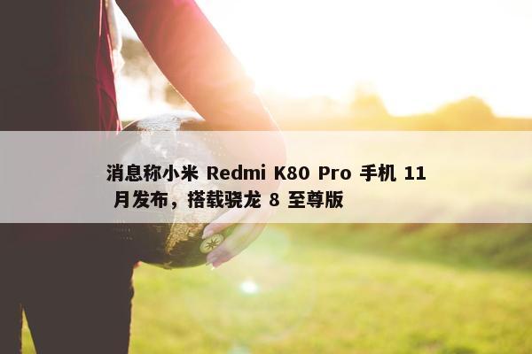 消息称小米 Redmi K80 Pro 手机 11 月发布，搭载骁龙 8 至尊版